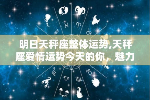 明日天秤座整体运势,天秤座爱情运势今天的你，魅力十足，而且有钱可以享受到无忧无虑的生活