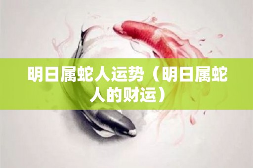 明日属蛇人运势（明日属蛇人的财运）