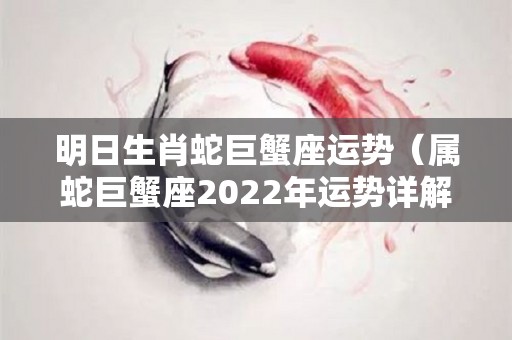 明日生肖蛇巨蟹座运势（属蛇巨蟹座2022年运势详解）