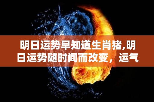 明日运势早知道生肖猪,明日运势随时间而改变，运气不好的生肖猪今晚运势