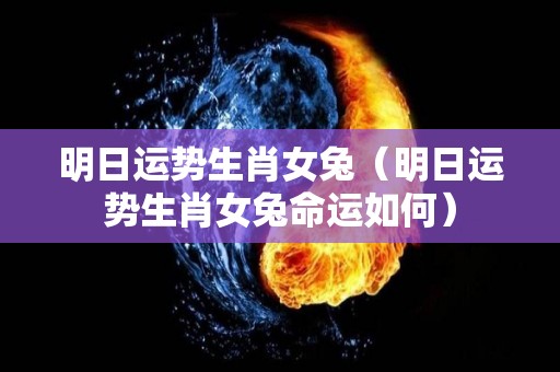 明日运势生肖女兔（明日运势生肖女兔命运如何）