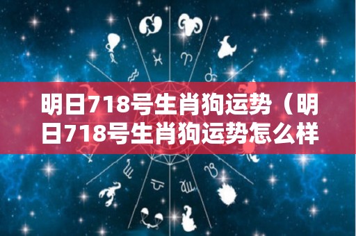 明日718号生肖狗运势（明日718号生肖狗运势怎么样）