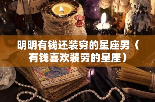 明明有钱还装穷的星座男（有钱喜欢装穷的星座）