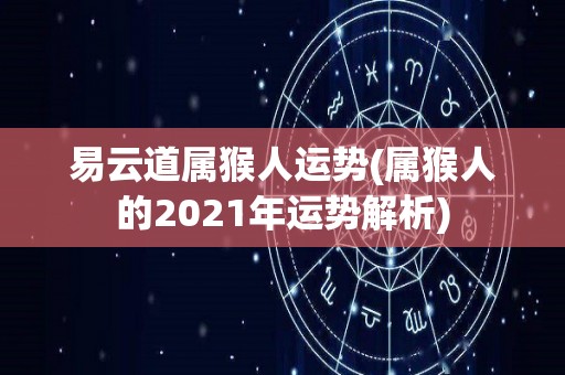 易云道属猴人运势(属猴人的2021年运势解析)