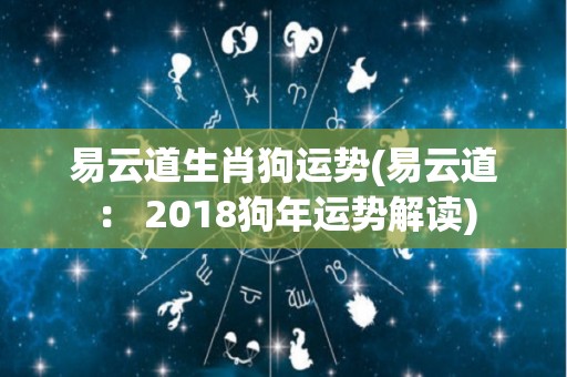 易云道生肖狗运势(易云道： 2018狗年运势解读)