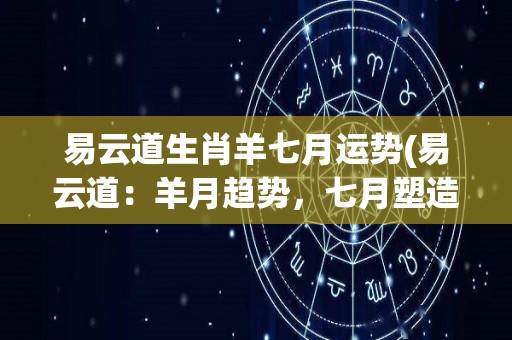 易云道生肖羊七月运势(易云道：羊月趋势，七月塑造命运)