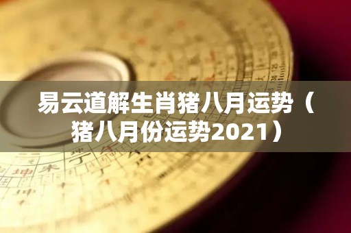 易云道解生肖猪八月运势（猪八月份运势2021）