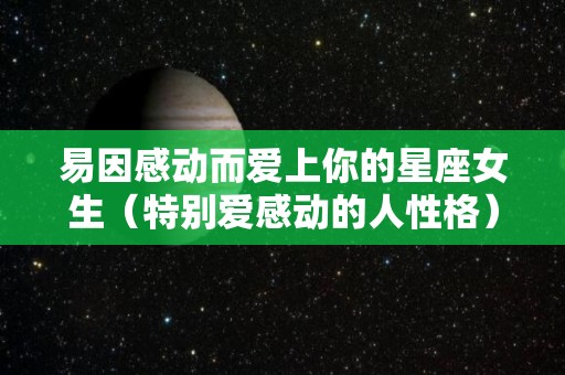 易因感动而爱上你的星座女生（特别爱感动的人性格）