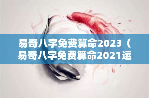 易奇八字免费算命2023（易奇八字免费算命2021运程车）