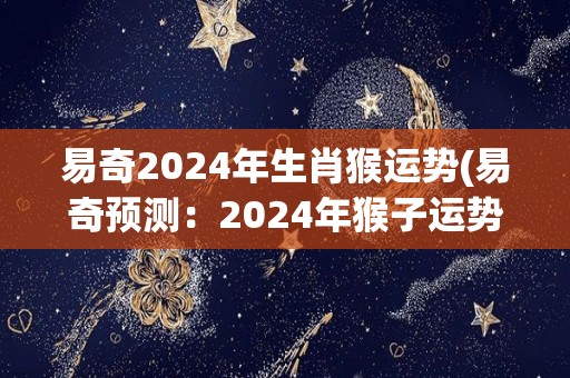 易奇2024年生肖猴运势(易奇预测：2024年猴子运势大好！)
