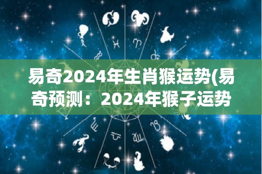 易奇2024年生肖猴运势(易奇预测：2024年猴子运势大好！)