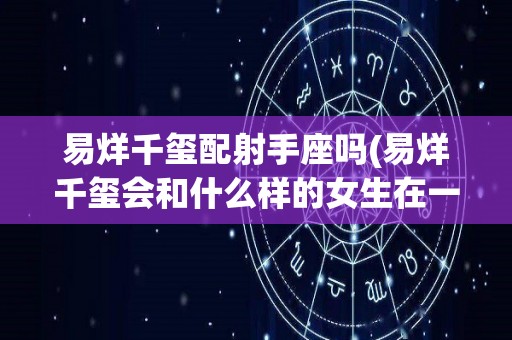 易烊千玺配射手座吗(易烊千玺会和什么样的女生在一起)