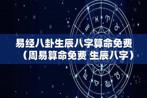 易经八卦生辰八字算命免费（周易算命免费 生辰八字）