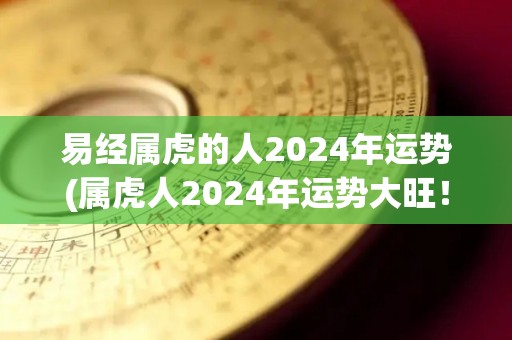 易经属虎的人2024年运势(属虎人2024年运势大旺！)