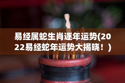 易经属蛇生肖逐年运势(2022易经蛇年运势大揭晓！)