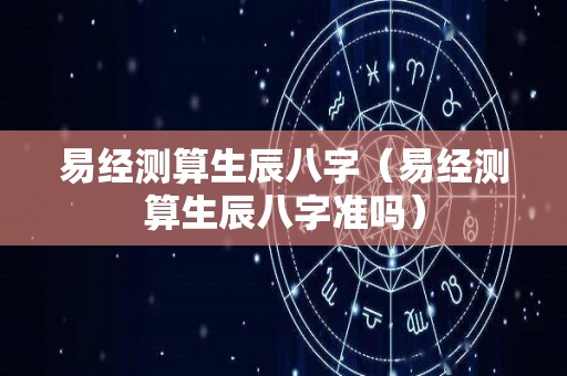 易经测算生辰八字（易经测算生辰八字准吗）