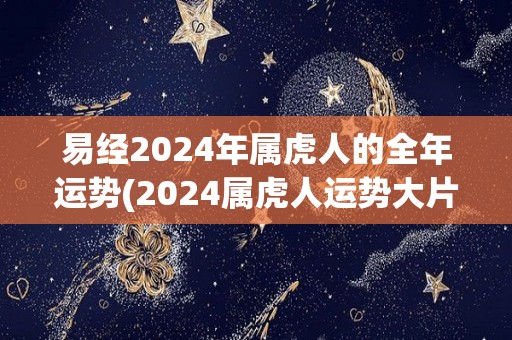 易经2024年属虎人的全年运势(2024属虎人运势大片公开，详解吉凶变化!)