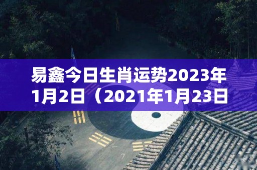易鑫今日生肖运势2023年1月2日（2021年1月23日财运）