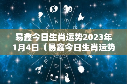 易鑫今日生肖运势2023年1月4日（易鑫今日生肖运势2023年1月4日）