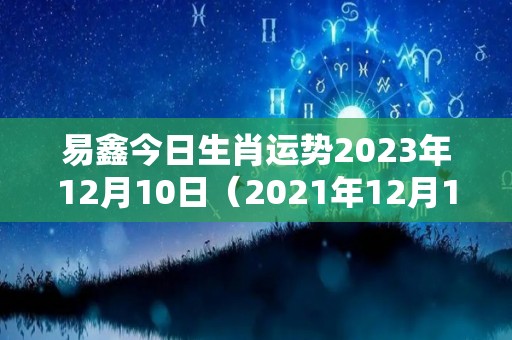 易鑫今日生肖运势2023年12月10日（2021年12月10日生肖运势）