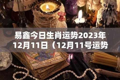 易鑫今日生肖运势2023年12月11日（12月11号运势）