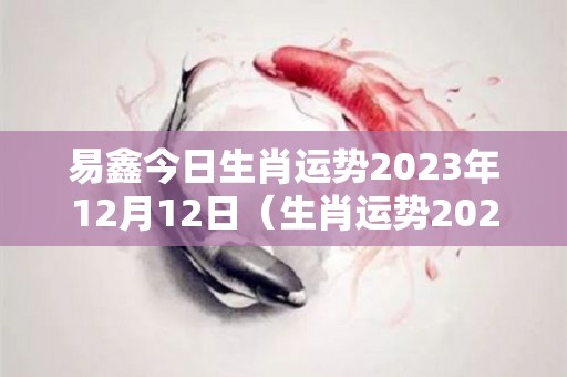 易鑫今日生肖运势2023年12月12日（生肖运势2020年12月12日）