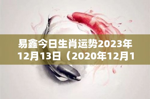 易鑫今日生肖运势2023年12月13日（2020年12月13日财运方位）