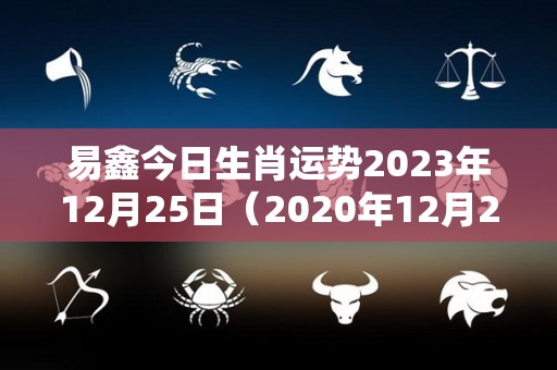 易鑫今日生肖运势2023年12月25日（2020年12月25日财运方向）