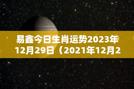 易鑫今日生肖运势2023年12月29日（2021年12月29日运势）