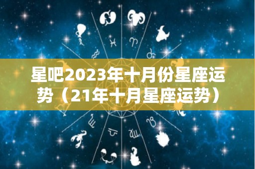 星吧2023年十月份星座运势（21年十月星座运势）