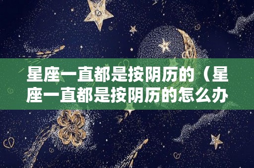 星座一直都是按阴历的（星座一直都是按阴历的怎么办）