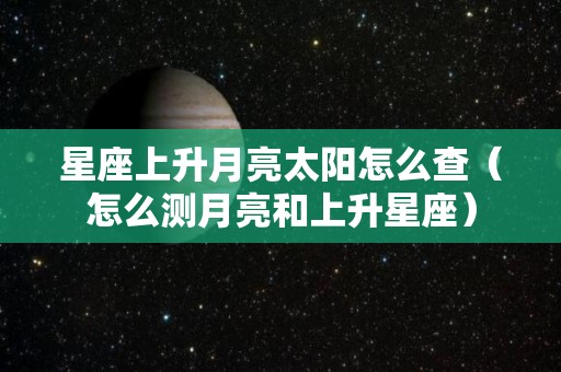 星座上升月亮太阳怎么查（怎么测月亮和上升星座）