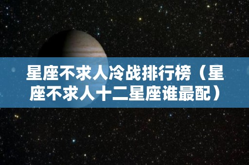 星座不求人冷战排行榜（星座不求人十二星座谁最配）