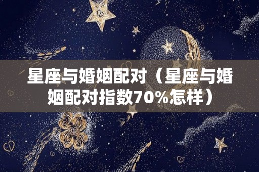 星座与婚姻配对（星座与婚姻配对指数70%怎样）