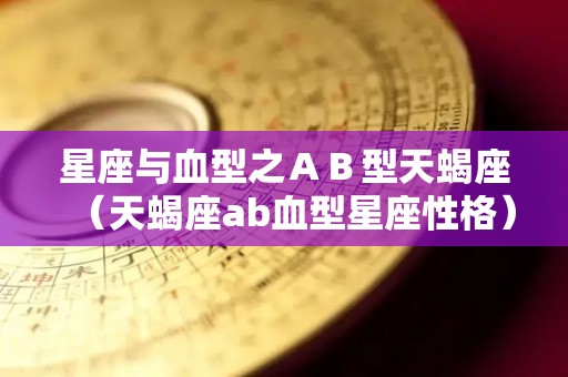 星座与血型之ＡＢ型天蝎座（天蝎座ab血型星座性格）