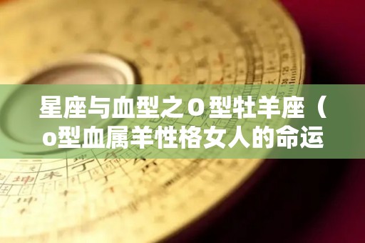 星座与血型之Ｏ型牡羊座（o型血属羊性格女人的命运）