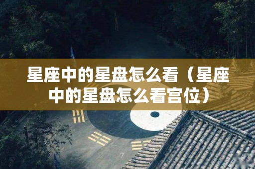 星座中的星盘怎么看（星座中的星盘怎么看宫位）