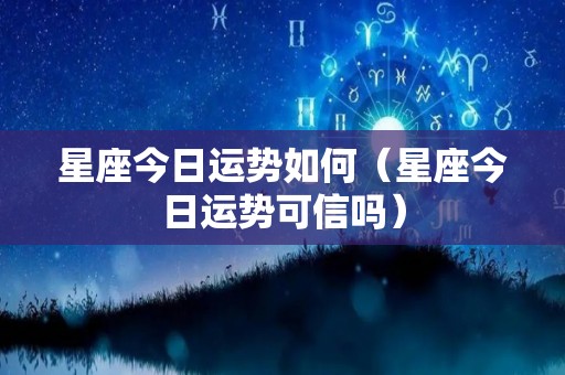 星座今日运势如何（星座今日运势可信吗）