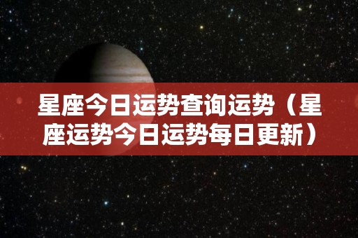 星座今日运势查询运势（星座运势今日运势每日更新）