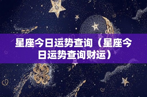 星座今日运势查询（星座今日运势查询财运）