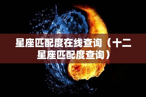 星座匹配度在线查询(十二星座匹配度查询) 星座匹配度在线查询(十二星座匹配度查询)