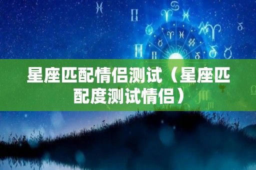 星座匹配情侣测试（星座匹配度测试情侣）