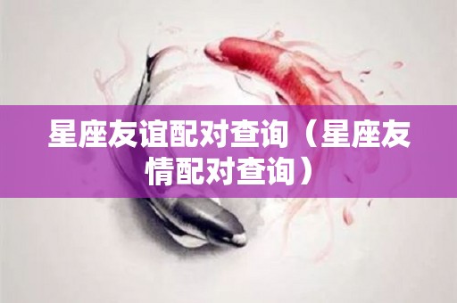 星座友谊配对查询（星座友情配对查询）