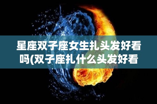 星座双子座女生扎头发好看吗(双子座扎什么头发好看简单的扎法)