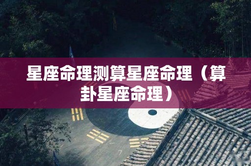星座命理测算星座命理（算卦星座命理）