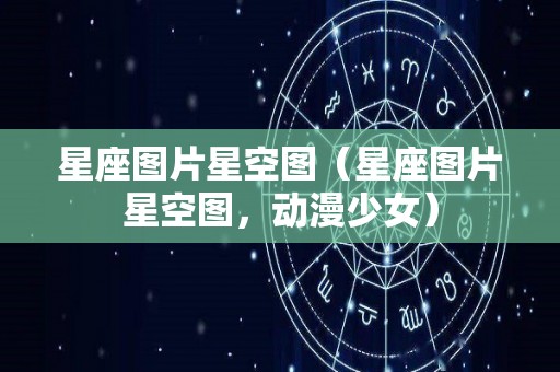星座图片星空图(星座图片星空图,动漫少女) 星座图片星空图(星座图片星空图,动漫少女)