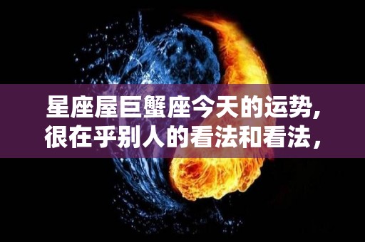 星座屋巨蟹座今天的运势,很在乎别人的看法和看法，天秤座的另一半很关心别人的心情