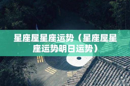 星座屋星座运势（星座屋星座运势明日运势）