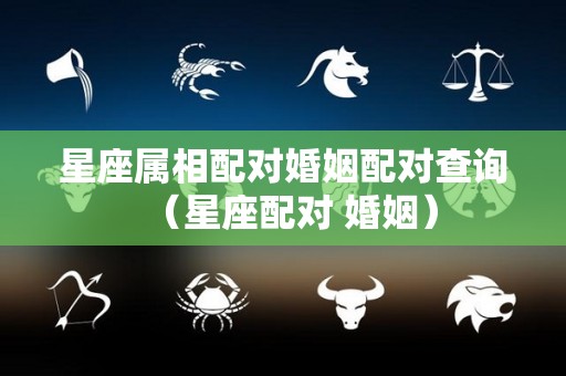 星座属相配对婚姻配对查询（星座配对 婚姻）