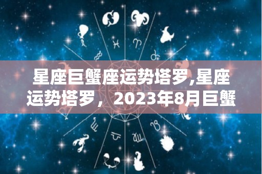 星座巨蟹座运势塔罗,星座运势塔罗，2023年8月巨蟹座12月2日2023年